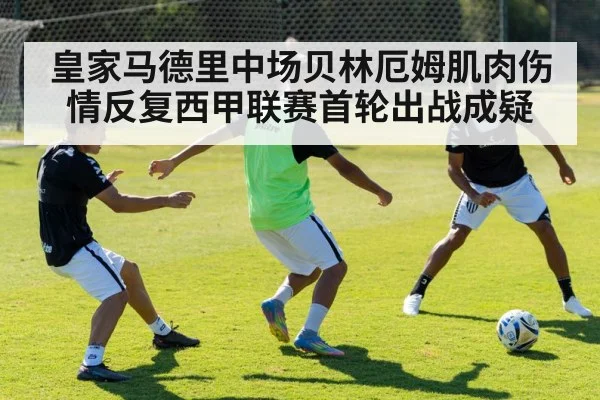 皇家马德里中场贝林厄姆肌肉伤情反复西甲联赛首轮出战成疑