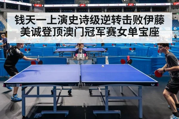 钱天一上演史诗级逆转击败伊藤美诚登顶澳门冠军赛女单宝座