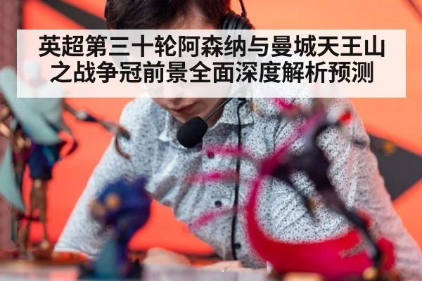 英超第三十轮阿森纳与曼城天王山之战争冠前景全面深度解析预测