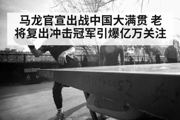 马龙官宣出战中国大满贯 老将复出冲击冠军引爆亿万关注