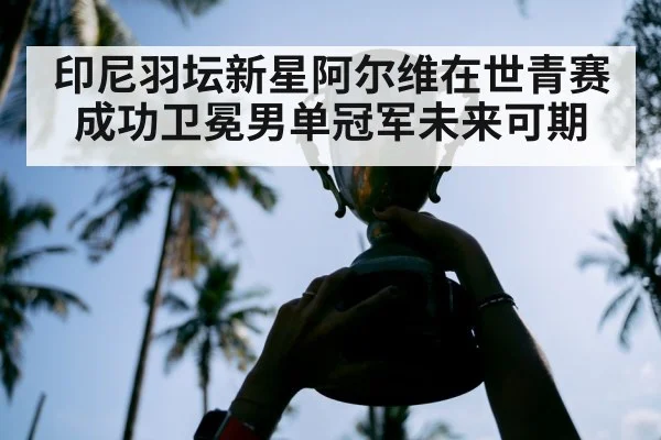 印尼羽坛新星阿尔维在世青赛成功卫冕男单冠军未来可期