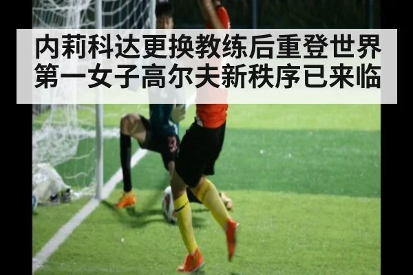 内莉科达更换教练后重登世界第一女子高尔夫新秩序已来临