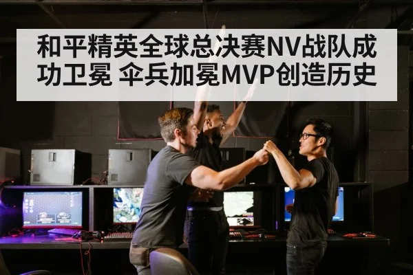 和平精英全球总决赛NV战队成功卫冕 伞兵加冕MVP创造历史