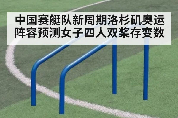 中国赛艇队新周期洛杉矶奥运阵容预测女子四人双桨存变数