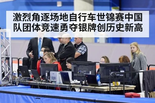 激烈角逐场地自行车世锦赛中国队团体竞速勇夺银牌创历史新高